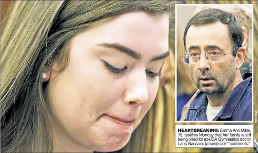  ??  ?? HEARTBREAK­ING: Emma Ann Miller, 15, testifies Monday that her family is still being billed for ex-USA Gymnastics doctor Larry Nassar’s (above) sick “treatments.”