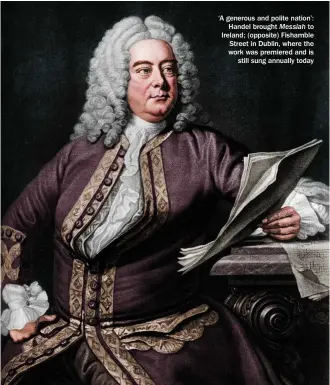  ?? ?? ‘A generous and polite nation’: Handel brought Messiah to Ireland; (opposite) Fishamble Street in Dublin, where the work was premiered and is still sung annually today