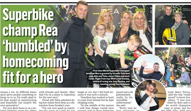  ?? PACEMAKER ?? Five-time World Superbike champion Jonathan Rea is greeted by his wife Tatia and sons Jake and Tyler, sister Chloe and mum Claire. Right from top: With Linda Dunlop, widow of racing star Joey Dunlop, and
meeting young fans