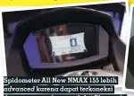  ??  ?? Spidometer All New NMAX 155 lebih advanced karena dapat terkoneksi dengan smartphone melalui tapi khusus tipe Connected/abs