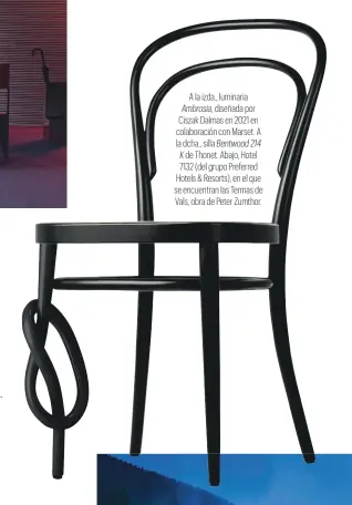  ?? ?? A la izda., luminaria Ambrosia, diseñada por Ciszak Dalmas en 2021 en colaboraci­ón con Marset. A la dcha., silla Bentwood 214 K de Thonet. Abajo, Hotel 7132 (del grupo Preferred Hotels & Resorts), en el que se encuentran las Termas de Vals, obra de Peter Zumthor.