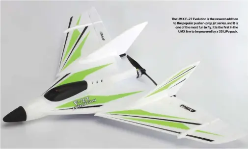  ??  ?? The UMX F-27 Evolution is the newest addition to the popular pusher-prop jet series, and it is one of the most fun to fly. It is the first in the UMX line to be powered by a 3S LiPo pack.