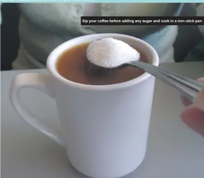  ??  ?? Sip your coffee before adding any sugar and cook in a non-stick pan