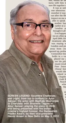  ??  ?? SCREEN LEGEND: Soumitra Chatterjee; and (right, from top to bottom) in Apur Sansar; the actor with Madhabi Mukherjee in Charulata; with Sharmila Tagore in Apur Sansar; playing the piano in 2009; and being presented with the Indian cinema’s highest honour, the Dadasaheb Phalke Award, by then vice-president Hamid Ansari in New Delhi on May 3, 2012