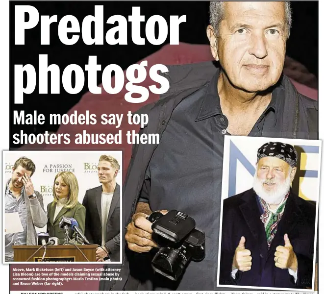  ??  ?? Above, Mark Ricketson (left) and Jason Boyce (with attorney Lisa Bloom) are two of the models claiming sexual abuse by renowned fashion photograph­ers Mario Testino (main photo) and Bruce Weber (far right).