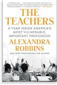  ?? ?? The Teachers: A Year Inside America’s Most Vulnerable, Important Profession
By Alexandra Robbins Dutton. 373 pp. $29
