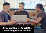  ??  ?? Zithu and Thu try to sell the comedy night idea to Lindo.