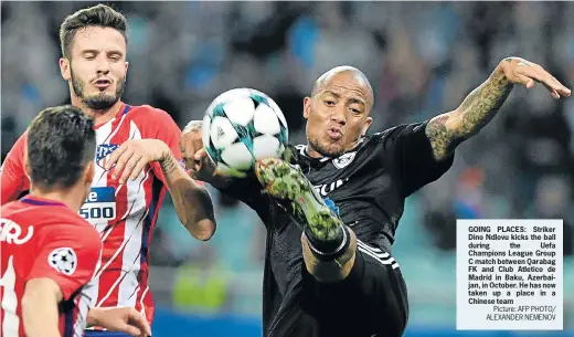  ?? Picture: AFP PHOTO/ ALEXANDER NEMENOV ?? GOING PLACES: Striker Dino Ndlovu kicks the ball during the Uefa Champions League Group C match between Qarabag FK and Club Atletico de Madrid in Baku, Azerbaijan, in October. He has now taken up a place in a Chinese team