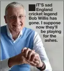  ??  ?? IT’S sad England cricket legend Bob Willis has gone. I suppose now they’ll be playing for the ashes.
