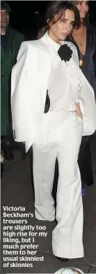  ??  ?? Victoria Beckham’s trousers are slightly too high rise for my liking, but I much prefer them to her usual skinniest of skinnies