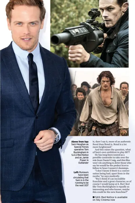  ??  ?? Above from top: Sam Heughan as Special Forces operative Tom Buckingham in S.A.S Red Notice and as Jamie Fraser in Outlander
Left: Rumours have been circulatin­g that Sam is in the running to be the next 007