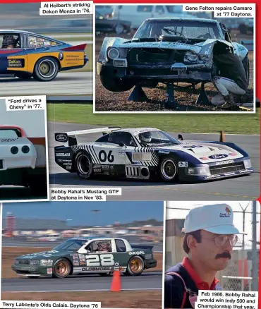  ??  ?? “Ford drives a Chevy” in ’77.
Al Holbert’s striking Dekon Monza in ’76.
Bobby Rahal’s Mustang GTP at Daytona in Nov ’83.
Terry Labonte’s Olds Calais. Daytona ’76
Gene Felton repairs Camaro at ’77 Daytona.
Feb 1986. Bobby Rahal would win Indy 500 and Championsh­ip that year.