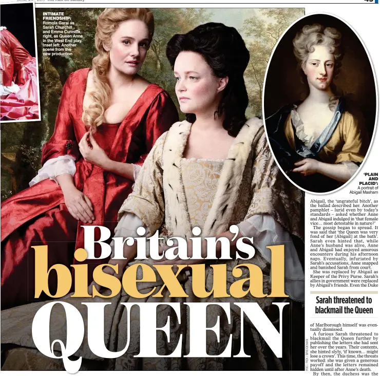  ??  ?? INTIMATE FRIENDSHIP: Romola Garai as Sarah Churchill and Emma Cunniffe, right, as Queen Anne in the West End play. Inset left: Another scene from the new production A portrait of Abigail Masham ‘PLAIN AND PLACID’: