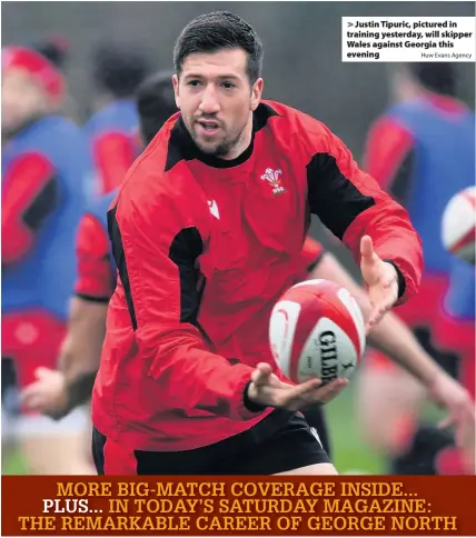  ?? Huw Evans Agency ?? > Justin Tipuric, pictured in training yesterday, will skipper Wales against Georgia this evening MORE BIG-MATCH COVERAGE INSIDE... PLUS... IN TODAY’S SATURDAY MAGAZINE: THE REMARKABLE CAREER OF GEORGE NORTH