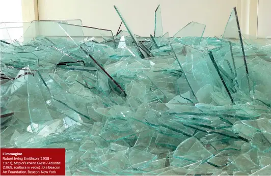  ??  ?? L’immagineRo­bert Irving Smithson (1938 – 1973), Map of Broken Glass / Atlantis (1969, scultura in vetro) , Dia Beacon Art Foundation, Beacon, New York