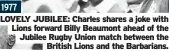  ?? ?? 1977
LOVELY JUBILEE: Charles shares a joke with Lions forward Billy Beaumont ahead of the Jubilee Rugby Union match between the British Lions and the Barbarians.