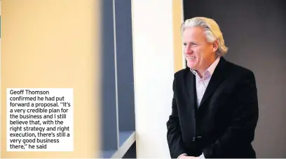  ?? Geoff Thomson confirmed he had put forward a proposal. “It’s a very credible plan for the business and I still believe that, with the right strategy and right execution, there’s still a very good business there,” he said ??