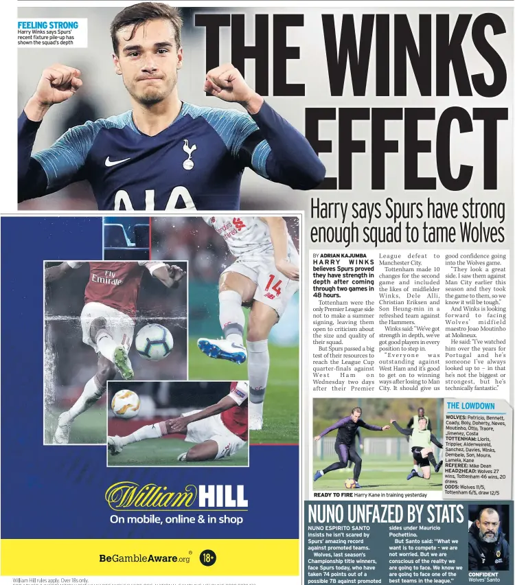  ??  ?? FEELING STRONG Harry Winks says Spurs’ recent fixture pile-up has shown the squad’s depth Harry Kane in training yesterday sides under Mauricio Pochettino.But Santo said: “What we want is to compete – we are not worried. But we are conscious of the reality we are going to face. We know we are going to face one of the best teams in the league.” Wolves’ Santo