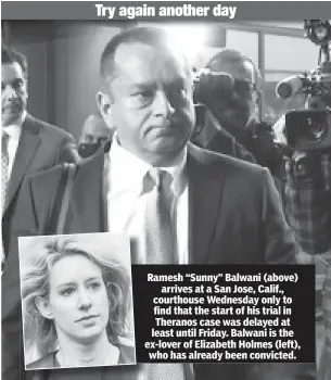  ?? ?? Ramesh “Sunny” Balwani (above) arrives at a San Jose, Calif., courthouse Wednesday only to find that the start of his trial in Theranos case was delayed at least until Friday. Balwani is the ex-lover of Elizabeth Holmes (left), who has already been convicted.