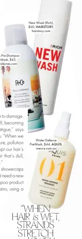  ??  ?? New Wash (Rich), $60, HAIRSTORY, hairstory.com Water Defence Prewash, $44, AQUIS, mecca.com.au