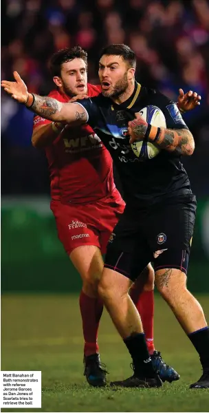  ??  ?? Matt Banahan of Bath remonstrat­es with referee Jerome Garces as Dan Jones of Scarlets tries to retrieve the ball