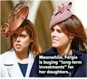  ?? ?? Meanwhile, Fergie is buying “long-term investment­s” for her daughters.