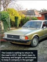  ??  ?? The Cossie is waiting to return to the road in 2017, but Ade’s been to Germany and bought an old Granada to keep it company in the garage!