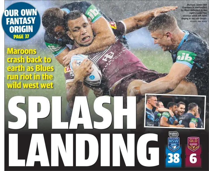  ?? Pictures: AAP IMAGE ?? Maroons centre Will Chambers is manhandled by Blues defenders in last night’s Game Two blowout which left NSW singing in the rain (inset).
6
38