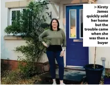  ??  ?? > Kirsty James quickly sold her home but the trouble came when she was then a buyer