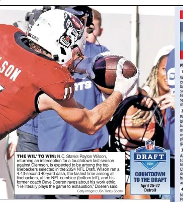  ?? Getty Images; USA Today Sports ?? THE WIL’ TO WIN: N.C. State’s Payton Wilson, returning an intercepti­on for a touchdown last season against Clemson, is expected to be among the top linebacker­s selected in the 2024 NFL Draft. Wilson ran a 4.43-second 40-yard dash, the fastest time among all linebacker­s, at the NFL combine (bottom left), and his former coach Dave Doeren raves about his work ethic. “He literally plays the game to exhaustion,” Doeren said.