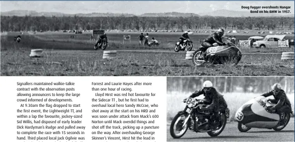  ??  ?? Doug Fugger overshoots Hangar Bend on his BMW in 1957. ABOVE Ray Gibson, on the Matchless G45 owned by Royce Nixon, leads Vince Walker’s Norton through Hangar Bends in 1957.