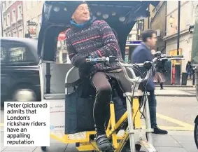  ??  ?? Peter (pictured) admits that London’s rickshaw riders have an appalling reputation