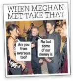  ??  ?? WHEN MEGHAN MET TAKE THAT Are you from overseas too? No, but some of our money is