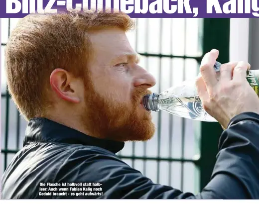  ??  ?? Die Flasche ist halbvoll statt halbleer: Auch wenn Fabian Kalig noch Geduld braucht - es geht aufwärts!