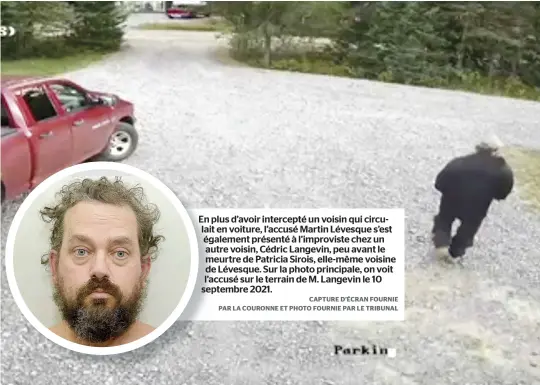  ?? CAPTURE D’ÉCRAN FOURNIE PAR LA COURONNE ET PHOTO FOURNIE PAR LE TRIBUNAL ?? En plus d’avoir intercepté un voisin qui circuen lait voiture, l’accusé Martin Lévesque s’est également présenté à l’improviste chez un autre voisin, Cédric Langevin, peu avant le meurtre de Patricia Sirois, elle-même voisine de Lévesque. Sur la photo principale, on voit l’accusé sur le terrain de M. Langevin le 10 septembre 2021.