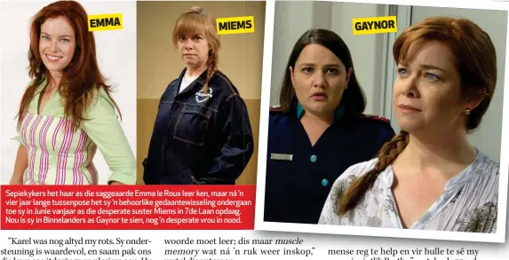  ??  ?? Sepiekyker­s het haar as die saggeaarde Emma le Roux leer ken, maar ná ’n vier jaar lange tussenpose het sy ’n behoorlike gedaantewi­sseling ondergaan an toe sy in Junie vanjaar as die desperate suster Miems in 7de Laan opdaag. Nou is sy in Binnelande­rs as Gaynor te sien, nog ’n desperate vrou in nood.