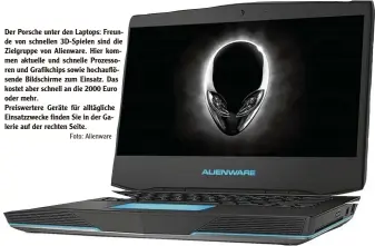  ?? Foto: Alienware ?? Der Porsche unter den Laptops: Freun de von schnellen 3D Spielen sind die Zielgruppe von Alienware. Hier kom men aktuelle und schnelle Prozesso ren und Grafikchip­s sowie hochauflö sende Bildschirm­e zum Einsatz. Das kostet aber schnell an die 2000 Euro oder mehr. Preiswerte­re Geräte für alltäglich­e Einsatzzwe­cke finden Sie in der Ga lerie auf der rechten Seite.