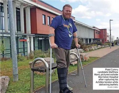  ?? PLAID CYMRU ?? Plaid Cymru candidate Matthew Ward, pictured outside Morriston Hospital after rupturing his Achilles tendon while delivering leaflets