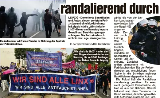  ??  ?? Ein Autonomer wirft eine Flasche in Richtung der Zentrale der Polizeidir­ektion.
„Wir sind alle LinX“- unter diesem Slogan demonstrie­rten am Samstag bis zu 5 000 Anhänger
der linken Szene in Leipzig.