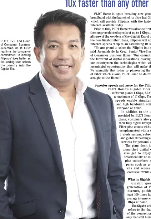  ?? ?? PLDT SVP and Head of Consumer Business Jeremiah de la Cruz reaffirms the company’s commitment to making Filipinos’ lives better as the leading telco ushers the country into the Gigabit Era.