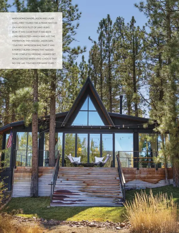  ??  ?? WHEN HOMEOWNERS JASON AND LAURA ODELL FIRST TOURED THE A- FRAME NESTLED ON A WOODSY PLOT OF LAND IN BIG BEAR, IT WAS CLEAR THAT IT HAD BEEN LONG NEGLECTED— WHICH WAS JUST THE INSPIRATIO­N THEY NEEDED. JASON SAYS, “OUR FIRST IMPRESSION WAS THAT IT WAS A PERFECT BLANK CANVAS THAT NEEDED TO BE COMPLETELY REDONE. I ALWAYS GET REALLY EXCITED WHEN I FIND A HOUSE THAT NO ONE HAS TOUCHED FOR MANY YEARS.”