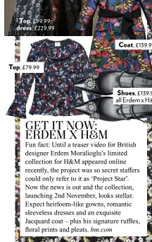  ??  ?? Top, £99.99; dress, £229.99 Top, £79.99 Coat, £139.99 Shoes, £139.99, all Erdem x H&M