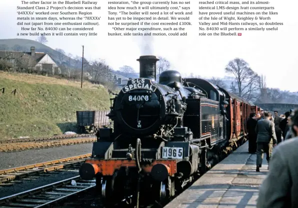  ?? COLOUR RAIL ?? Perhaps this scene can be recreated once No. 84030 is complete? ‘2MT’ No. 84008 heads a Stephenson Locomotive Society special at Wirksworth, on what is now the preserved Ecclesbour­ne Valley Railway, on April 21 1956.
