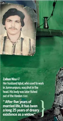  ??  ?? Zaibun Nisa47 Her husband Iqbal, who used to work in Jummanpura, was shot in the head. His body was later fished out of the Hindonrive­r.“After five years of married life, it has been a long 25 years of dreary existence as a widow.”