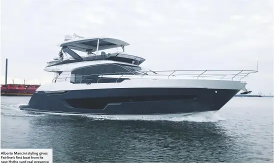  ??  ?? Alberto Mancini styling gives Fairline’s first boat from its new Hythe yard real presence