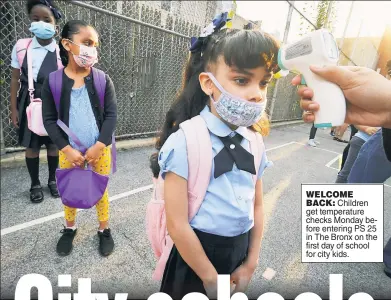  ??  ?? WELCOME BACK: Children get temperatur­e checks Monday before entering PS 25 in The Bronx on the first day of school for city kids.