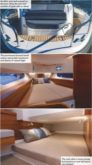  ??  ?? Another seat and sunpad on the bow. Note the size and number of grab rails on show
The permanent forward berth enjoys reasonable headroom and plenty of natural light
The mid cabin is more private but headroom over the bed is very limited