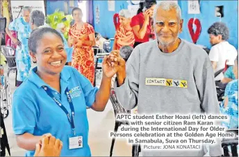  ?? Picture: JONA KONATACI ?? APTC student Esther Hoasi (left) dances with senior citizen Ram Karan during the Internatio­nal Day for Older Persons celebratio­n at the Golden Age Home in Samabula, Suva on Thursday.