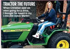  ??  ?? TRACTOR THE FUTURE When Christian said we were going for a drive, I thought he meant in my £350,000 Aston Martin!