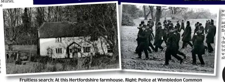  ??  ?? Fruitless search: At this Hertfordsh­ire farmhouse. Right: Police at Wimbledon Common